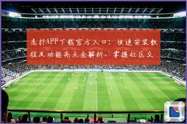 虎扑APP下载官方入口：快速安装教程及功能亮点全解析，掌握社区交流核心体验