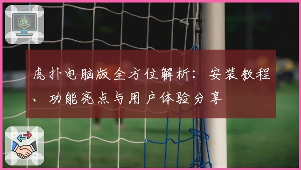 虎扑电脑版全方位解析：安装教程、功能亮点与用户体验分享