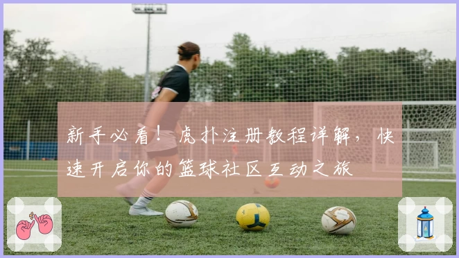 新手必看！虎扑注册教程详解，快速开启你的篮球社区互动之旅