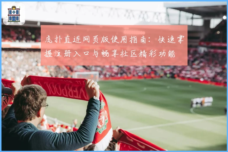 虎扑直连网页版使用指南：快速掌握注册入口与畅享社区精彩功能