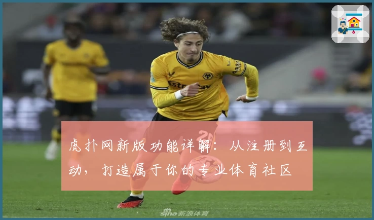 虎扑网新版功能详解：从注册到互动，打造属于你的专业体育社区