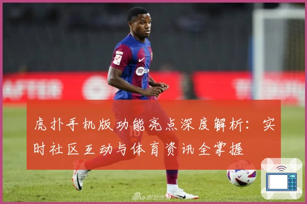 虎扑手机版功能亮点深度解析:实时社区互动与体育资讯全掌握