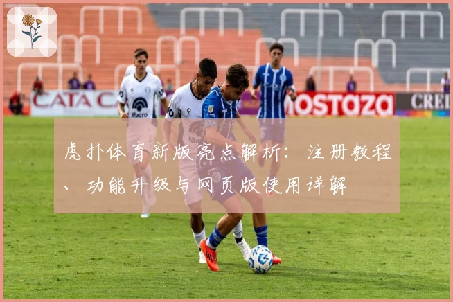 虎扑体育新版亮点解析：注册教程、功能升级与网页版使用详解