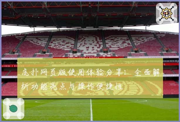 虎扑网页版使用体验分享：全面解析功能亮点与操作便捷性