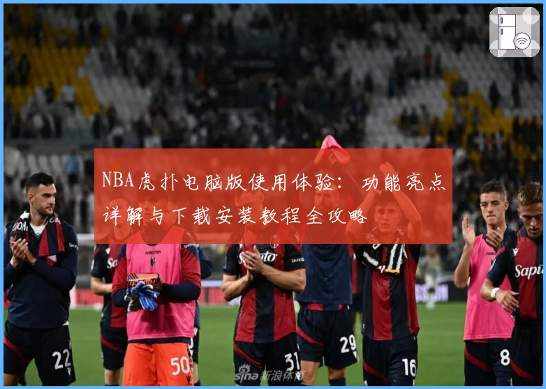 NBA虎扑电脑版使用体验：功能亮点详解与下载安装教程全攻略