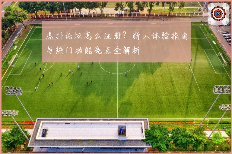 虎扑论坛怎么注册？新人体验指南与热门功能亮点全解析