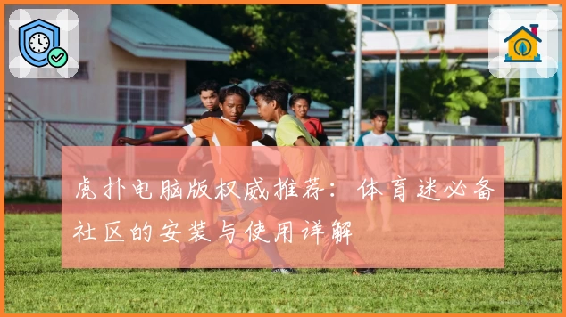 虎扑电脑版权威推荐:体育迷必备社区的安装与使用详解