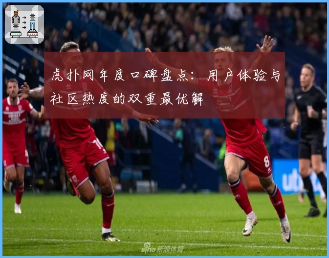 虎扑网年度口碑盘点:用户体验与社区热度的双重最优解