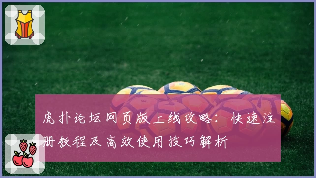 虎扑论坛网页版上线攻略：快速注册教程及高效使用技巧解析