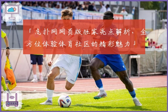 「虎扑网网页版独家亮点解析，全方位体验体育社区的精彩魅力」
