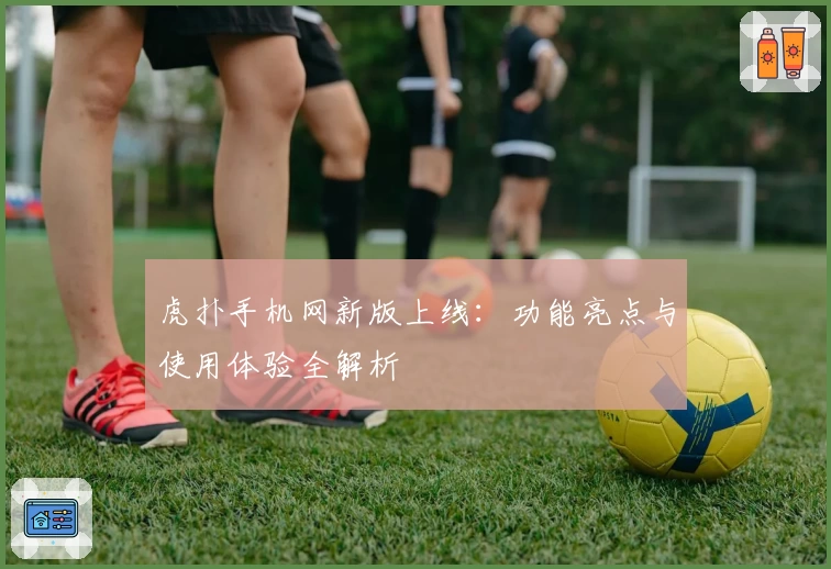 虎扑手机网新版上线：功能亮点与使用体验全解析