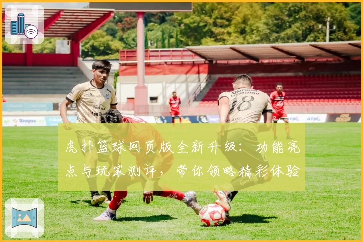虎扑篮球网页版全新升级：功能亮点与玩家测评，带你领略精彩体验