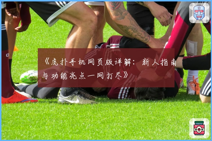 《虎扑手机网页版详解：新人指南与功能亮点一网打尽》