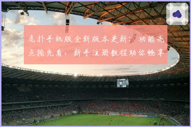 虎扑手机版全新版本更新:功能亮点抢先看,新手注册教程助你畅享社区互动