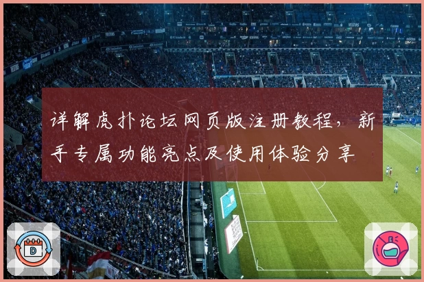 详解虎扑论坛网页版注册教程，新手专属功能亮点及使用体验分享