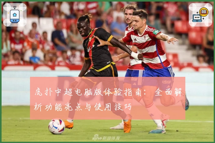 虎扑中超电脑版体验指南：全面解析功能亮点与使用技巧