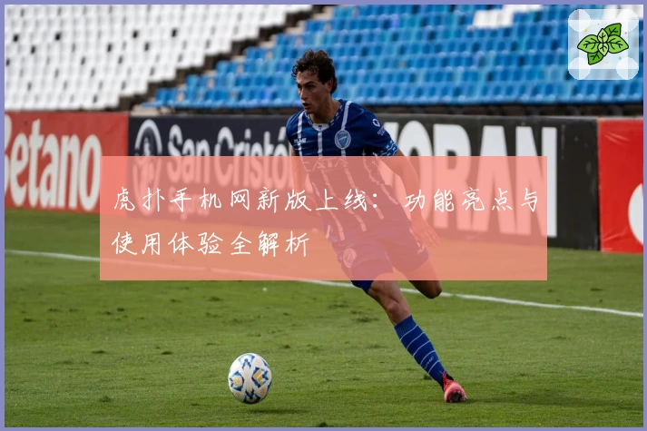 虎扑手机网新版上线：功能亮点与使用体验全解析