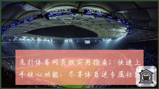 虎扑体育网页版实用指南：快速上手核心功能，尽享体育迷专属社区体验