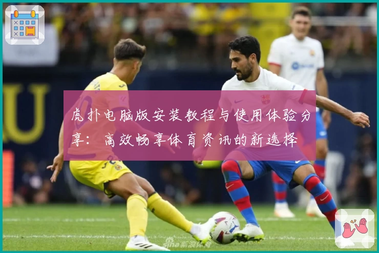虎扑电脑版安装教程与使用体验分享：高效畅享体育资讯的新选择