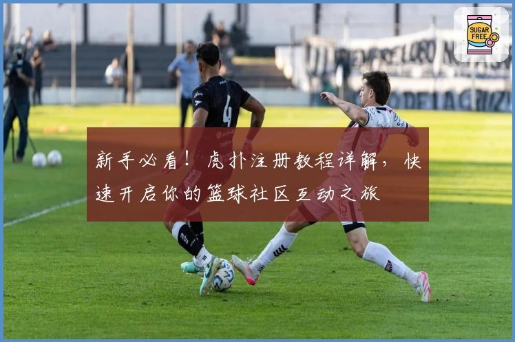 新手必看！虎扑注册教程详解，快速开启你的篮球社区互动之旅