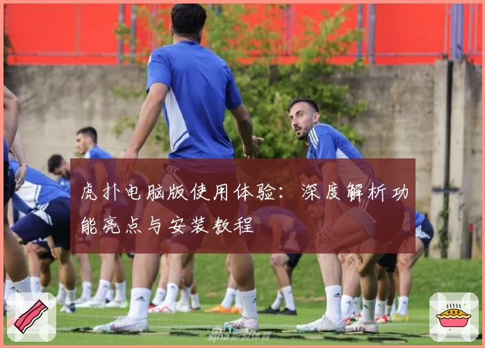 虎扑电脑版使用体验：深度解析功能亮点与安装教程