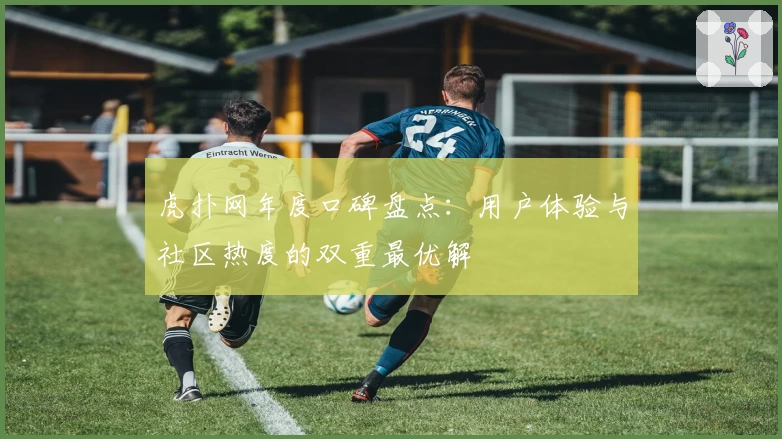 虎扑网年度口碑盘点：用户体验与社区热度的双重最优解