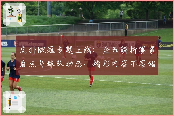虎扑欧冠专题上线:全面解析赛事看点与球队动态,精彩内容不容错过