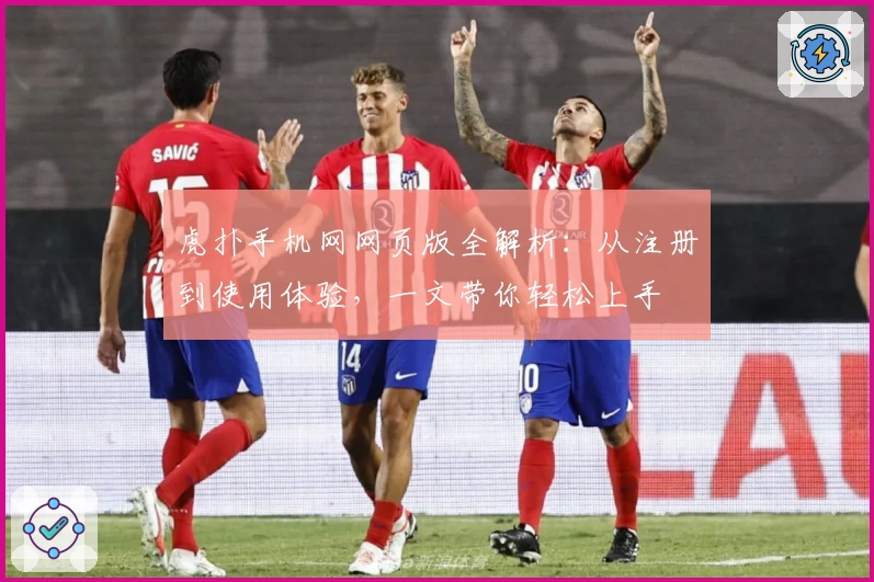 虎扑手机网网页版全解析：从注册到使用体验，一文带你轻松上手