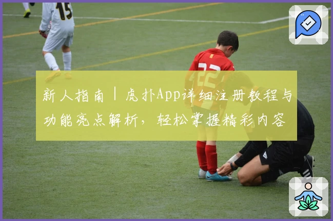 新人指南｜虎扑App详细注册教程与功能亮点解析，轻松掌握精彩内容