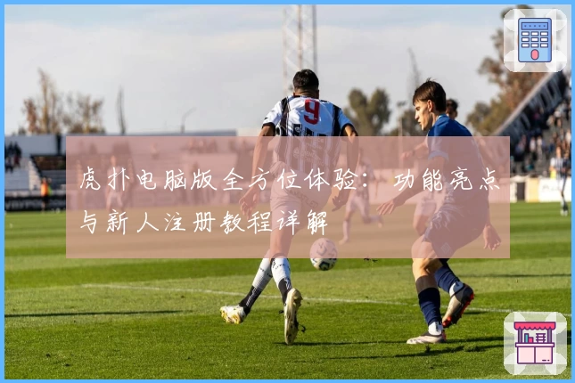 虎扑电脑版全方位体验:功能亮点与新人注册教程详解