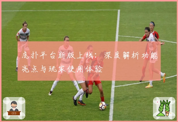虎扑平台新版上线:深度解析功能亮点与玩家使用体验