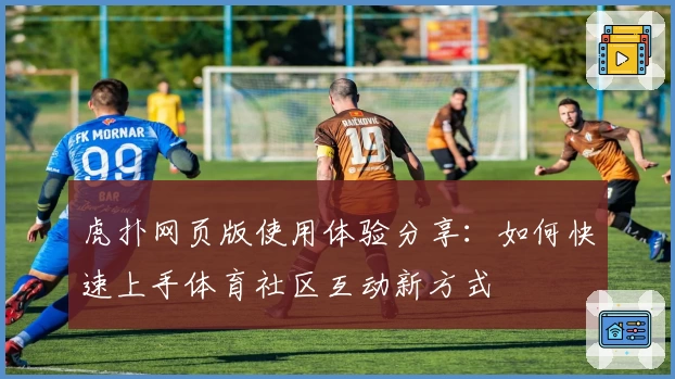 虎扑网页版使用体验分享：如何快速上手体育社区互动新方式