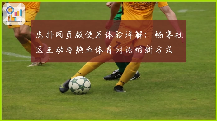 虎扑网页版使用体验详解：畅享社区互动与热血体育讨论的新方式