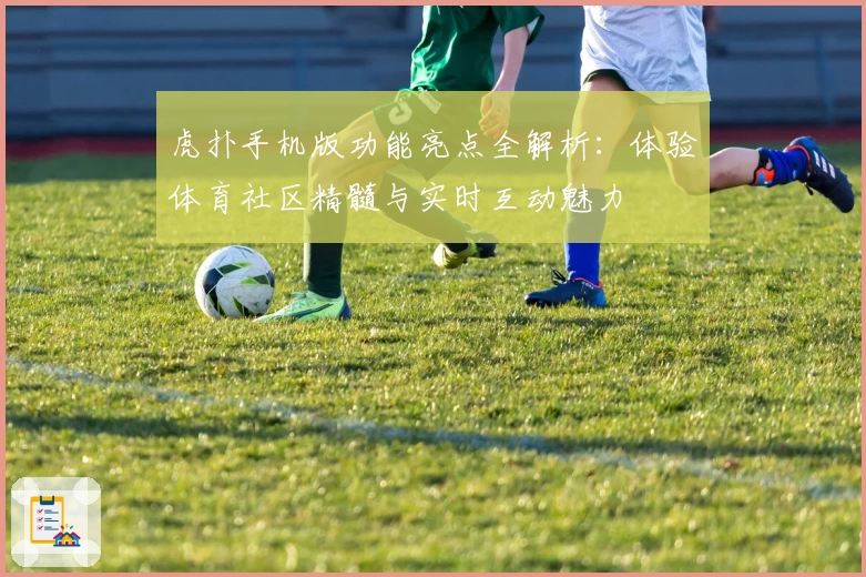 虎扑手机版功能亮点全解析：体验体育社区精髓与实时互动魅力