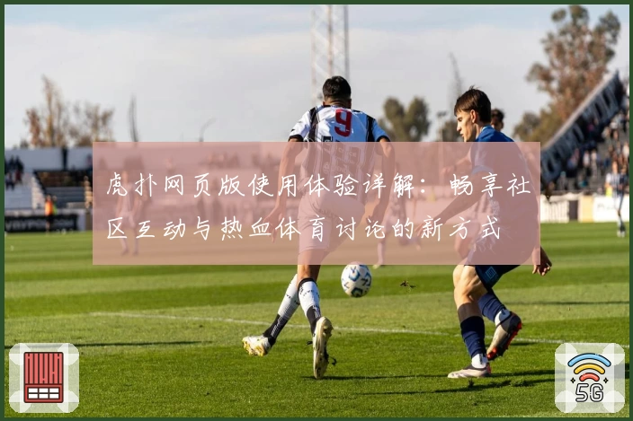 虎扑网页版使用体验详解：畅享社区互动与热血体育讨论的新方式