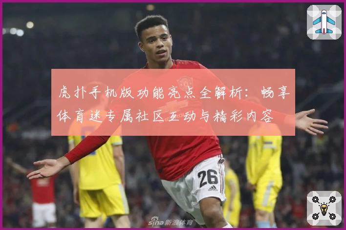 虎扑手机版功能亮点全解析：畅享体育迷专属社区互动与精彩内容