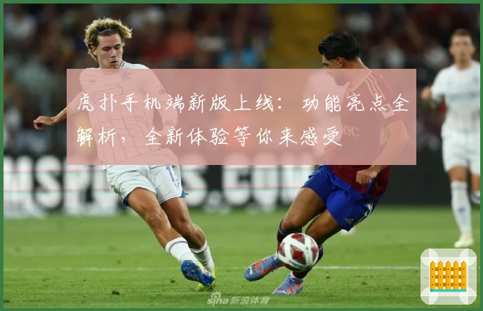 虎扑手机端新版上线：功能亮点全解析，全新体验等你来感受