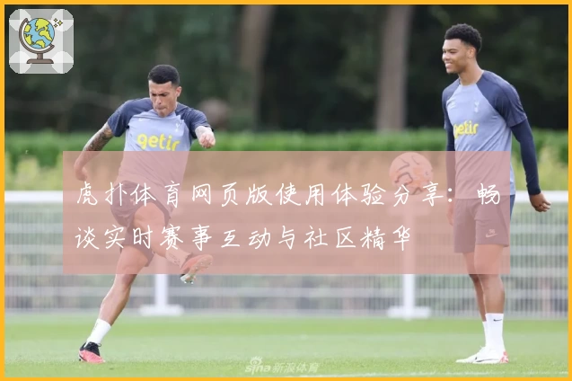 虎扑体育网页版使用体验分享：畅谈实时赛事互动与社区精华