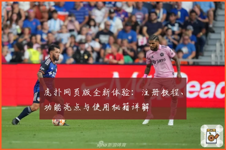 虎扑网页版全新体验：注册教程、功能亮点与使用秘籍详解