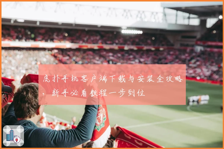 虎扑手机客户端下载与安装全攻略，新手必看教程一步到位