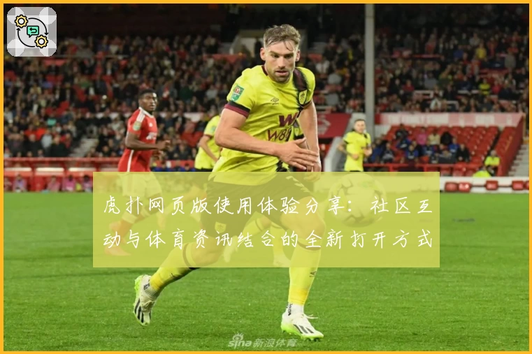 虎扑网页版使用体验分享：社区互动与体育资讯结合的全新打开方式