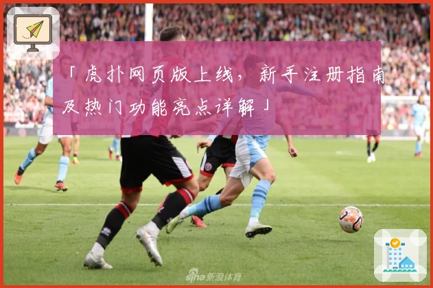 「虎扑网页版上线，新手注册指南及热门功能亮点详解」