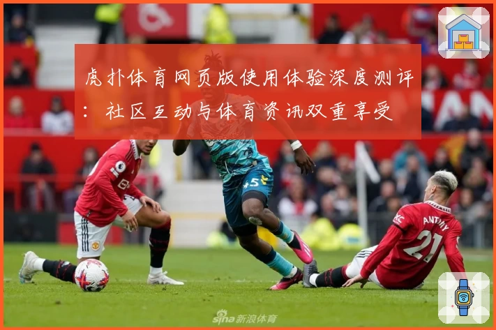 虎扑体育网页版使用体验深度测评：社区互动与体育资讯双重享受